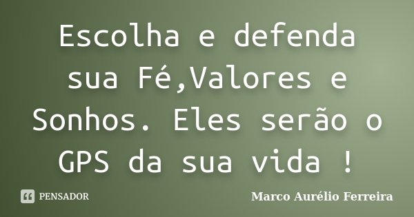 Escolha e defenda sua Fé,Valores e Sonhos. Eles serão o GPS da sua vida !... Frase de Marco Aurélio Ferreira.