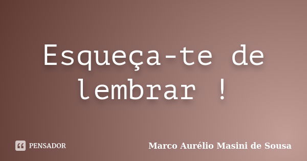 Esqueça-te de lembrar !... Frase de Marco Aurélio Masini de Sousa.