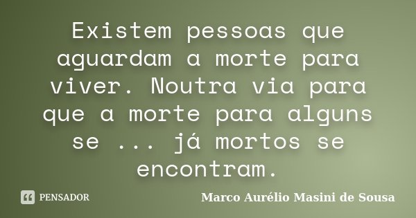 Existem pessoas que aguardam a morte para viver. Noutra via para que a morte para alguns se ... já mortos se encontram.... Frase de Marco Aurélio Masini de Sousa.