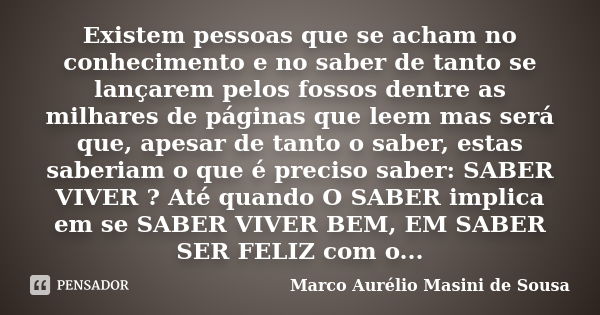 Existem pessoas que se acham no conhecimento e no saber de tanto se lançarem pelos fossos dentre as milhares de páginas que leem mas será que, apesar de tanto o... Frase de Marco Aurélio Masini de Sousa.