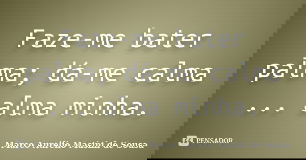 Faze-me bater palma; dá-me calma ... alma minha.... Frase de Marco Aurélio Masini de Sousa.