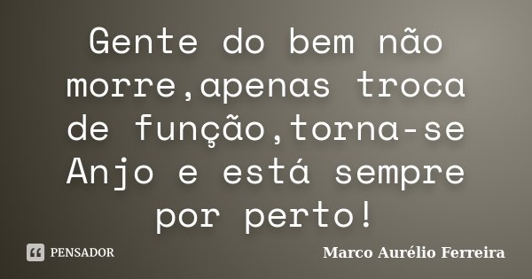 Gente do bem não morre,apenas troca de função,torna-se Anjo e está sempre por perto!... Frase de Marco Aurélio Ferreira.