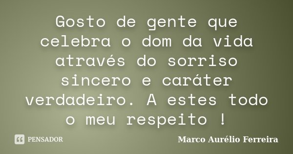 Gosto de gente que celebra o dom da vida através do sorriso sincero e caráter verdadeiro. A estes todo o meu respeito !... Frase de Marco Aurélio Ferreira.