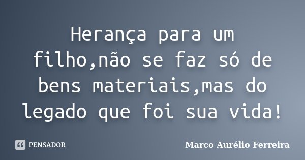 Herança para um filho,não se faz só de bens materiais,mas do legado que foi sua vida!... Frase de Marco Aurélio Ferreira.