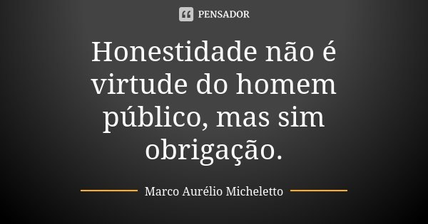 Honestidade não é virtude do homem público, mas sim obrigação.... Frase de Marco Aurélio Micheletto.