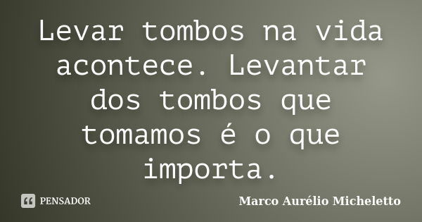 Levar tombos na vida acontece. Levantar dos tombos que tomamos é o que importa.... Frase de Marco Aurélio Micheletto.