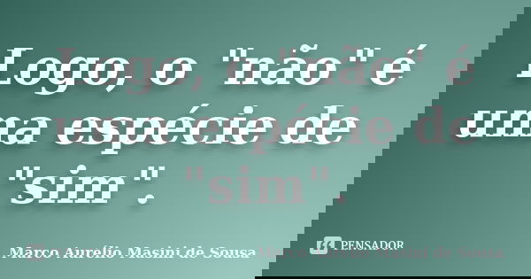 Logo, o "não" é uma espécie de "sim".... Frase de Marco Aurélio Masini de Sousa.