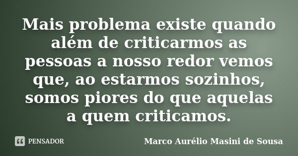 Mais problema existe quando além de criticarmos as pessoas a nosso redor vemos que, ao estarmos sozinhos, somos piores do que aquelas a quem criticamos.... Frase de Marco Aurélio Masini de Sousa.