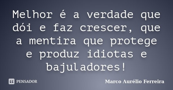 Melhor é a verdade que dói e faz crescer, que a mentira que protege e produz idiotas e bajuladores!... Frase de Marco Aurélio Ferreira.