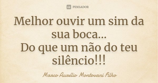 Melhor ouvir um sim da sua boca... Do que um não do teu silêncio!!!... Frase de Marco Aurélio Montovani Filho.