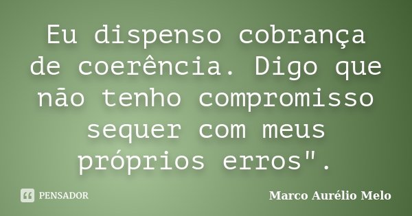 Eu dispenso cobrança de coerência. Digo que não tenho compromisso sequer com meus próprios erros".... Frase de Marco Aurélio Melo.