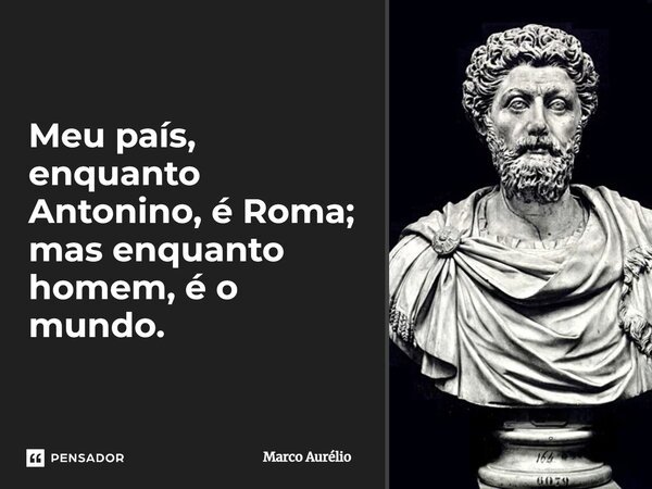 Meu país, enquanto Antonino, é Roma; mas enquanto homem, é o mundo.... Frase de Marco Aurélio.