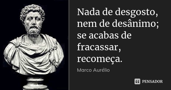 Nada de desgosto, nem de desânimo; se acabas de fracassar, recomeça.... Frase de Marco Aurélio.