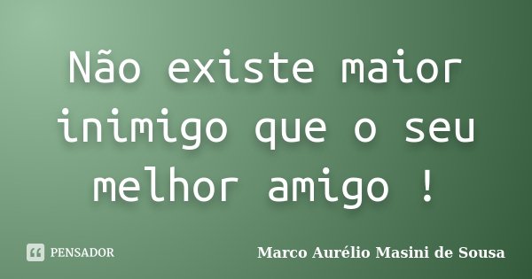 Não existe maior inimigo que o seu melhor amigo !... Frase de Marco Aurélio Masini de Sousa.