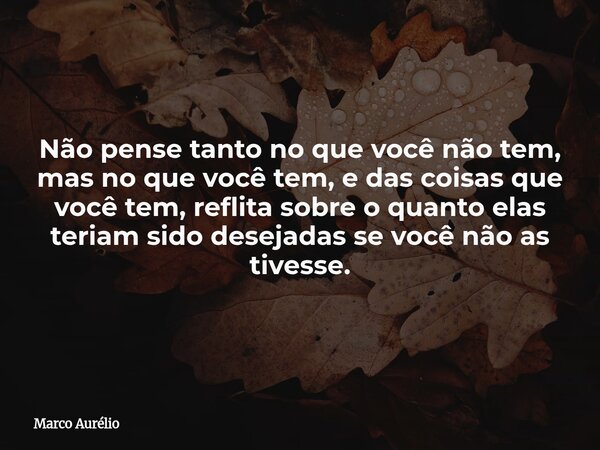 Não pense tanto no que você não tem, mas no que você tem, e das coisas que você tem, reflita sobre o quanto elas teriam sido desejadas se você não as tivesse.... Frase de Marco Aurélio.