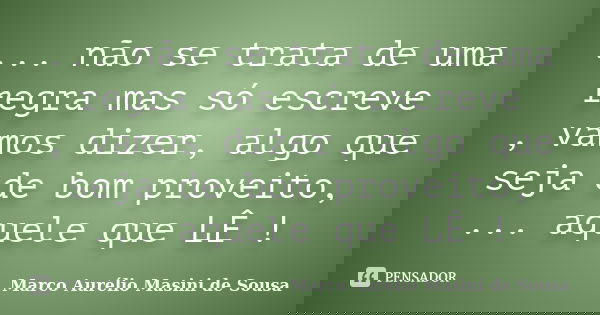 ... não se trata de uma regra mas só escreve , vamos dizer, algo que seja de bom proveito, ... aquele que LÊ !... Frase de Marco Aurélio Masini de Sousa.