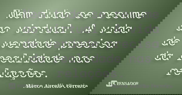 Nem tudo se resume ao virtual. A vida de verdade precisa da realidade nas relações.... Frase de Marco Aurélio Ferreira.