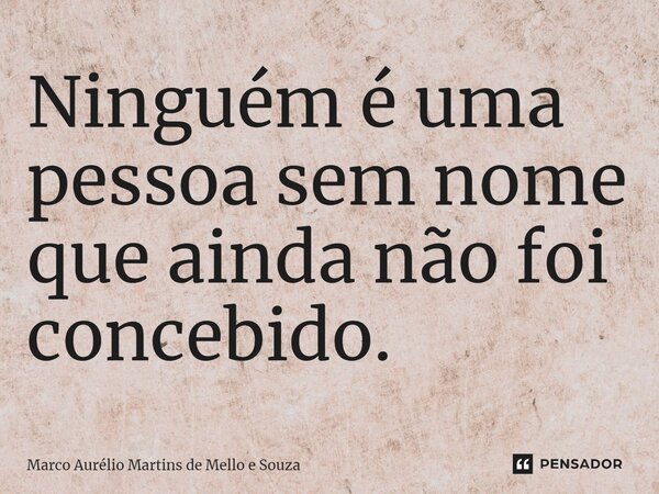 ⁠Ninguém é uma pessoa sem nome que ainda não foi concebido.... Frase de Marco Aurélio Martins de Mello e Souza.