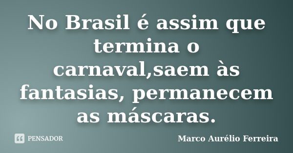 No Brasil é assim que termina o carnaval,saem às fantasias, permanecem as máscaras.... Frase de Marco Aurélio Ferreira.