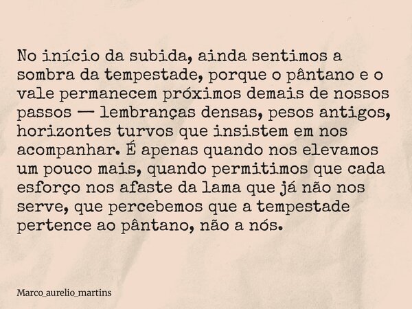No início da subida, ainda sentimos a sombra da tempestade, porque o pântano e o vale permanecem próximos demais de nossos passos — lembranças densas, pesos ant... Frase de marco_aurelio_martins.
