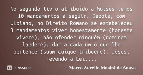 No segundo livro atribuído a Moisés temos 10 mandamentos à seguir. Depois, com Ulpiano, no Direito Romano se estabeleceu 3 mandamentos viver honestamente (hones... Frase de Marco Aurélio Masini de Sousa.