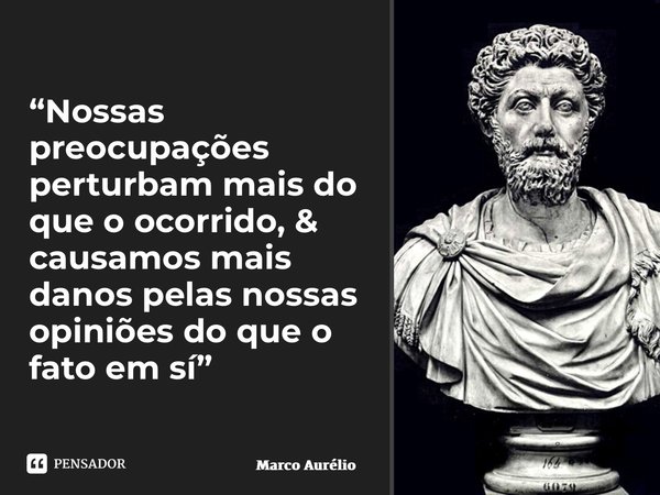 ⁠“Nossas preocupações perturbam mais do que o ocorrido, & causamos mais danos pelas nossas opiniões do que o fato em si”... Frase de Marco Aurélio.