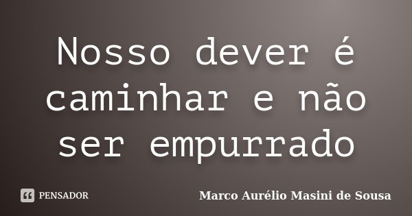 Nosso dever é caminhar e não ser empurrado... Frase de Marco Aurélio Masini de Sousa.
