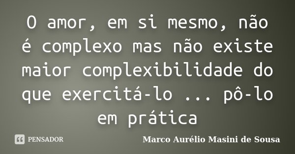 O amor, em si mesmo, não é complexo mas não existe maior complexibilidade do que exercitá-lo ... pô-lo em prática... Frase de Marco Aurélio Masini de Sousa.
