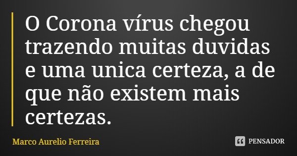 O Corona vírus chegou trazendo muitas duvidas e uma unica certeza, a de que não existem mais certezas.... Frase de Marco Aurelio Ferreira.
