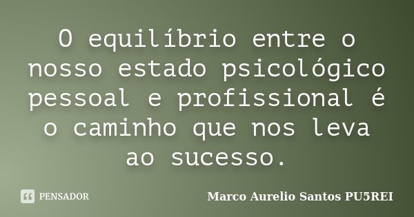 O equilíbrio entre o nosso estado psicológico pessoal e profissional é o caminho que nos leva ao sucesso.... Frase de Marco Aurelio Santos PU5REI.