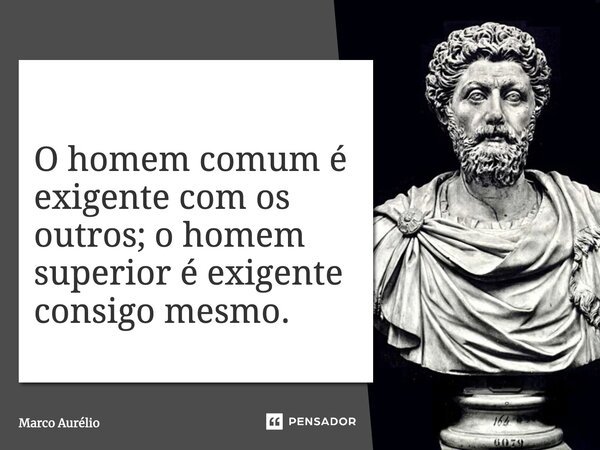 O homem comum é exigente com os outros; o homem superior é exigente consigo mesmo.... Frase de Marco Aurelio.