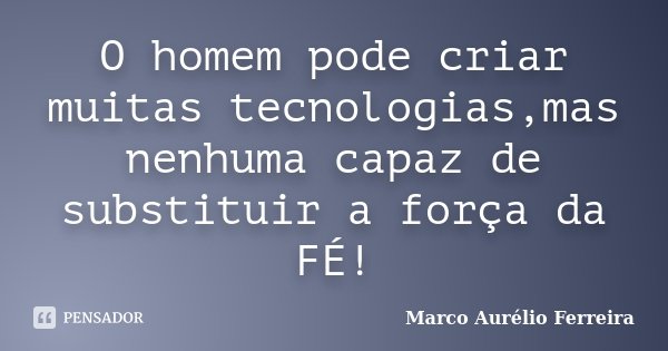 O homem pode criar muitas tecnologias,mas nenhuma capaz de substituir a força da FÉ!... Frase de Marco Aurélio Ferreira.