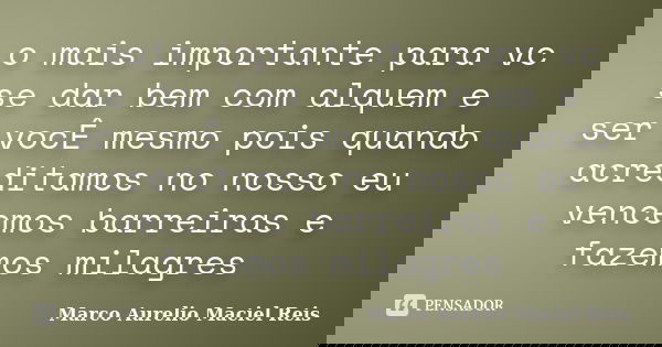 o mais importante para vc se dar bem com alquem e ser vocÊ mesmo pois quando acreditamos no nosso eu vencemos barreiras e fazemos milagres... Frase de Marco Aurelio Maciel Reis.