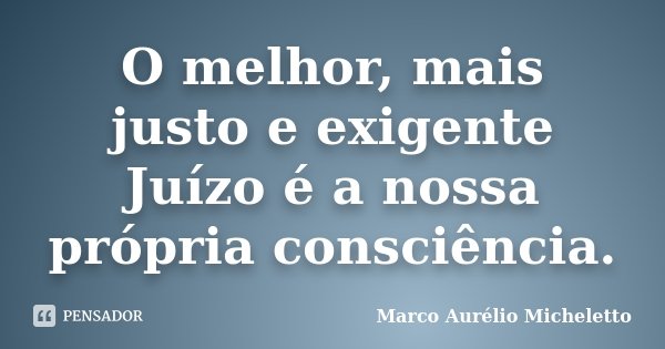 O melhor, mais justo e exigente Juízo é a nossa própria consciência.... Frase de Marco Aurélio Micheletto.