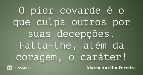 O pior covarde é o que culpa outros por suas decepções. Falta-lhe, além da coragem, o caráter!... Frase de Marco Aurélio Ferreira.