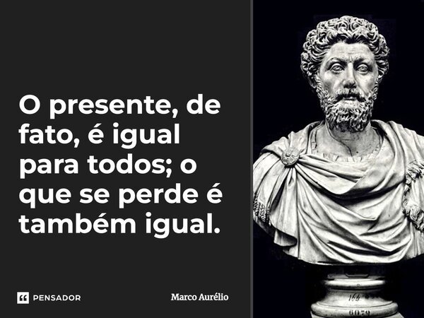 O presente, de fato, é igual para todos; o que se perde é também igual.... Frase de Marco Aurélio.