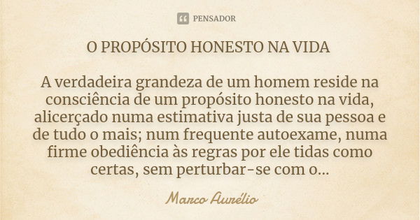 O PROPÓSITO HONESTO NA VIDA A verdadeira grandeza de um homem reside na consciência de um propósito honesto na vida, alicerçado numa estimativa justa de sua pes... Frase de Marco Aurélio.