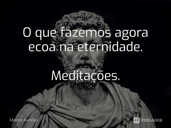 ⁠O que fazemos agora ecoa na eternidade. Meditações.... Frase de Marco Aurélio.