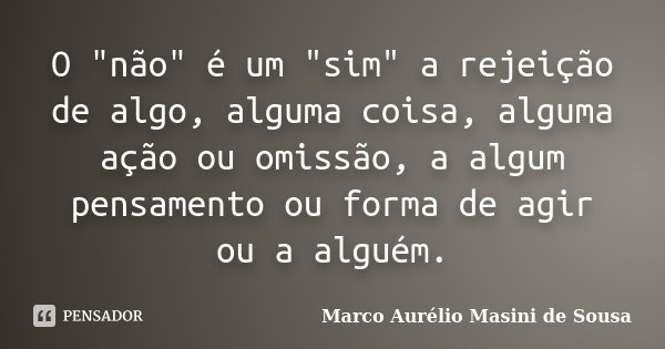 O "não" é um "sim" a rejeição de algo, alguma coisa, alguma ação ou omissão, a algum pensamento ou forma de agir ou a alguém.... Frase de Marco Aurélio Masini de Sousa.