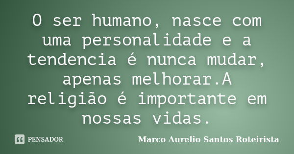 O ser humano, nasce com uma personalidade e a tendencia é nunca mudar, apenas melhorar.A religião é importante em nossas vidas.... Frase de Marco Aurelio Santos Roteirista.