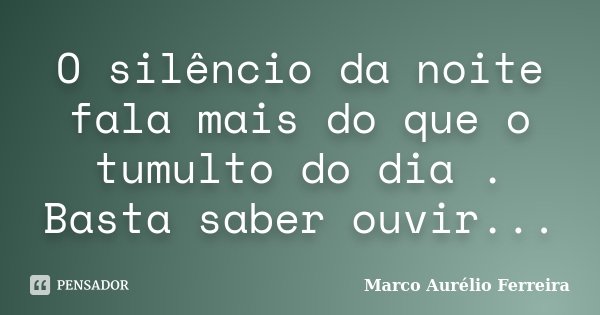 O silêncio da noite fala mais do que o tumulto do dia . Basta saber ouvir...... Frase de Marco Aurélio Ferreira.