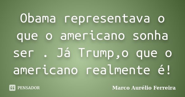 Obama representava o que o americano sonha ser . Já Trump,o que o americano realmente é!... Frase de Marco Aurélio Ferreira.