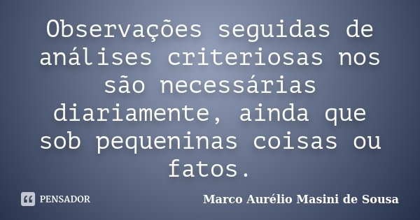 Observações seguidas de análises criteriosas nos são necessárias diariamente, ainda que sob pequeninas coisas ou fatos.... Frase de Marco Aurélio Masini de Sousa.