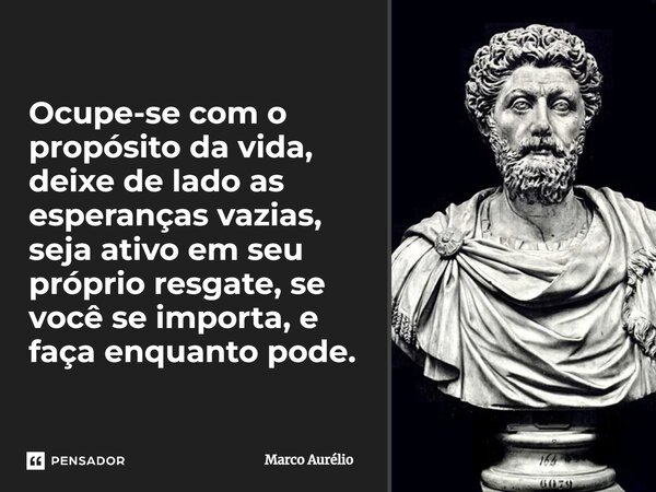 ⁠Ocupe-se com o propósito da vida, deixe de lado as esperanças vazias, seja ativo em seu próprio resgate, se você se importa, e faça enquanto pode.... Frase de Marco Aurélio.