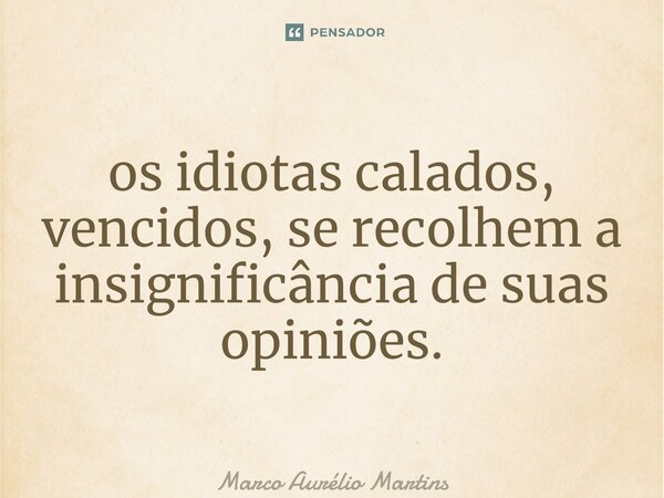 ⁠os idiotas calados, vencidos, se recolhem a insignificância de suas opiniões.... Frase de Marco Aurélio Martins.