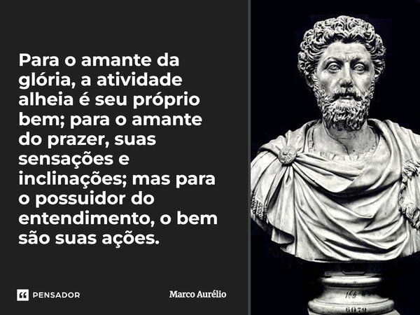 ⁠Para o amante da glória, a atividade alheia é seu próprio bem; para o amante do prazer, suas sensações e inclinações; mas para o possuidor do entendimento, o b... Frase de Marco Aurélio.