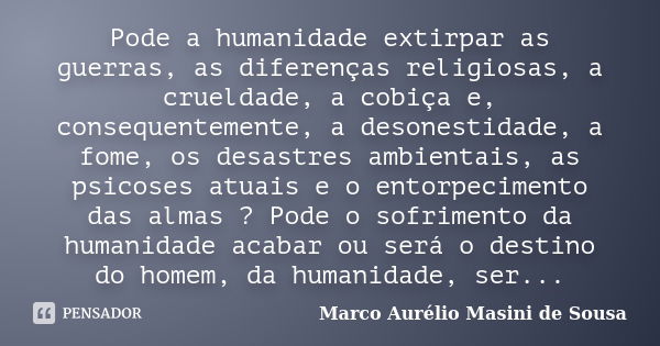 Pode a humanidade extirpar as guerras, as diferenças religiosas, a crueldade, a cobiça e, consequentemente, a desonestidade, a fome, os desastres ambientais, as... Frase de Marco Aurélio Masini de Sousa.