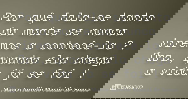 Por quê fala-se tanto da morte se nunca viremos a conhecê-la ? Ora, quando ela chega a vida já se foi !... Frase de Marco Aurélio Masini de Sousa.