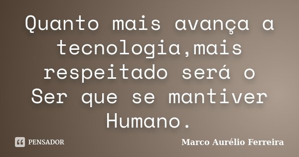 Quanto mais avança a tecnologia,mais respeitado será o Ser que se mantiver Humano.... Frase de Marco Aurélio Ferreira.