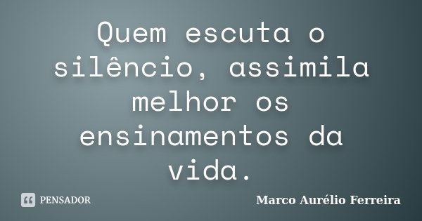 Quem escuta o silêncio, assimila melhor os ensinamentos da vida.... Frase de Marco Aurélio Ferreira.